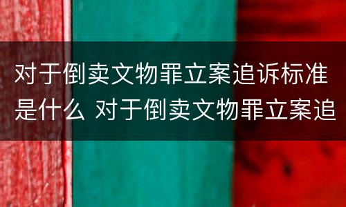 对于倒卖文物罪立案追诉标准是什么 对于倒卖文物罪立案追诉标准是什么意思