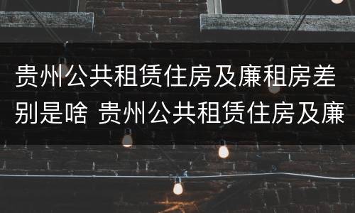 贵州公共租赁住房及廉租房差别是啥 贵州公共租赁住房及廉租房差别是啥啊