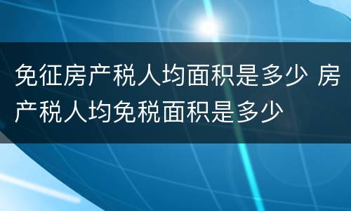 免征房产税人均面积是多少 房产税人均免税面积是多少