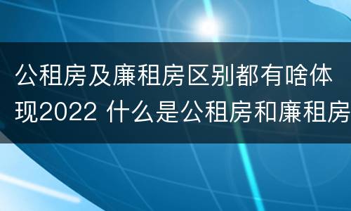 公租房及廉租房区别都有啥体现2022 什么是公租房和廉租房