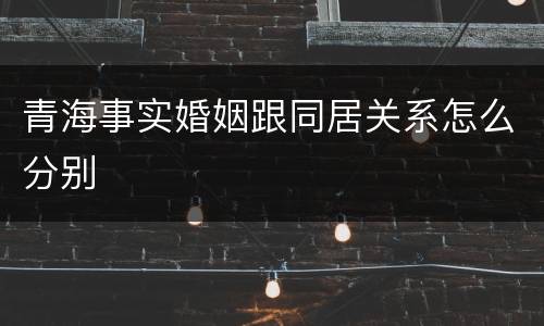 青海事实婚姻跟同居关系怎么分别