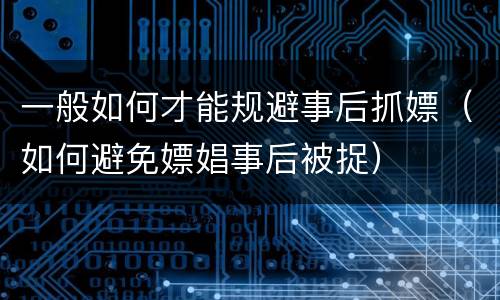一般如何才能规避事后抓嫖（如何避免嫖娼事后被捉）