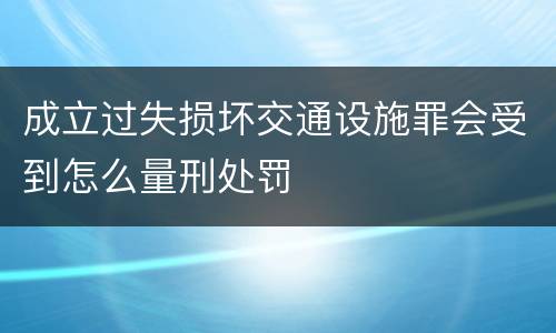 成立过失损坏交通设施罪会受到怎么量刑处罚