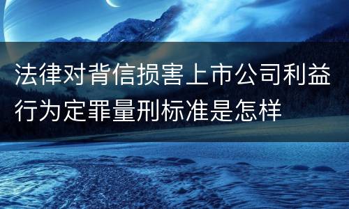 法律对背信损害上市公司利益行为定罪量刑标准是怎样