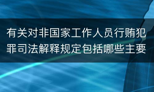 有关对非国家工作人员行贿犯罪司法解释规定包括哪些主要内容
