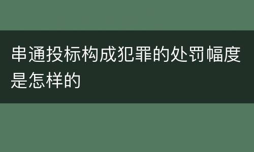 串通投标构成犯罪的处罚幅度是怎样的
