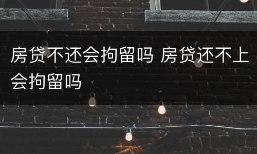 房贷不还会拘留吗 房贷还不上会拘留吗