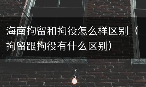 海南拘留和拘役怎么样区别（拘留跟拘役有什么区别）