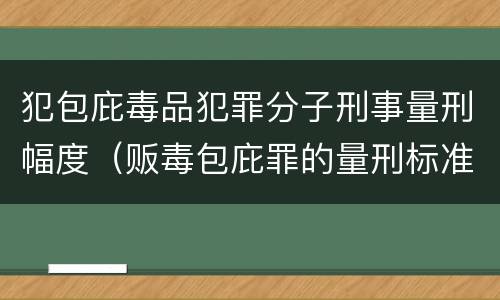 犯包庇毒品犯罪分子刑事量刑幅度（贩毒包庇罪的量刑标准）