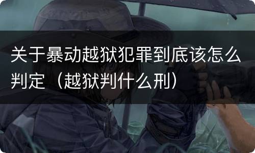 关于暴动越狱犯罪到底该怎么判定（越狱判什么刑）