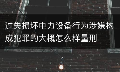 过失损坏电力设备行为涉嫌构成犯罪的大概怎么样量刑