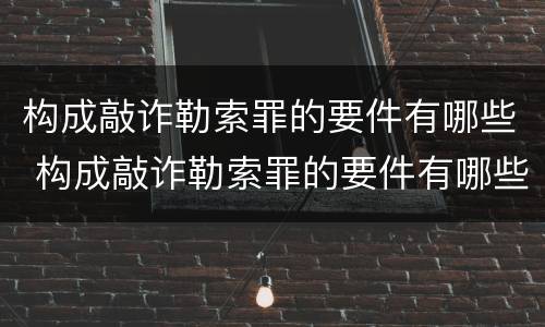 构成敲诈勒索罪的要件有哪些 构成敲诈勒索罪的要件有哪些呢