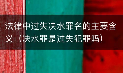 法律中过失决水罪名的主要含义（决水罪是过失犯罪吗）