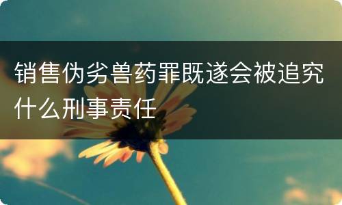 销售伪劣兽药罪既遂会被追究什么刑事责任