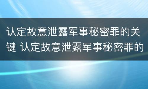 认定故意泄露军事秘密罪的关键 认定故意泄露军事秘密罪的关键因素