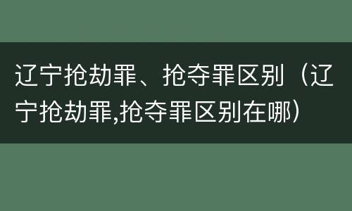 辽宁抢劫罪、抢夺罪区别（辽宁抢劫罪,抢夺罪区别在哪）
