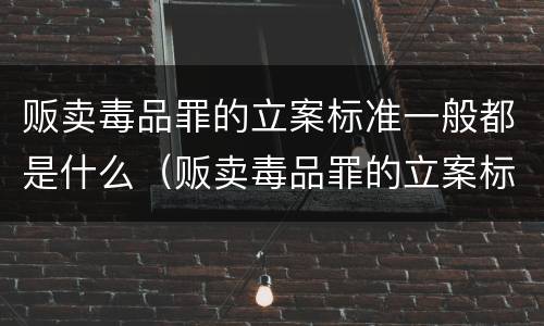 贩卖毒品罪的立案标准一般都是什么（贩卖毒品罪的立案标准一般都是什么案件）