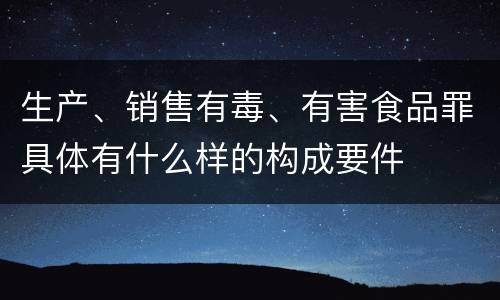 生产、销售有毒、有害食品罪具体有什么样的构成要件