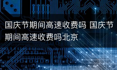 国庆节期间高速收费吗 国庆节期间高速收费吗北京