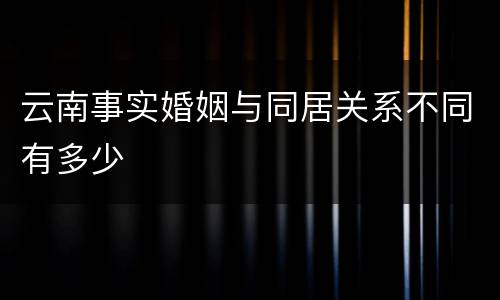 云南事实婚姻与同居关系不同有多少