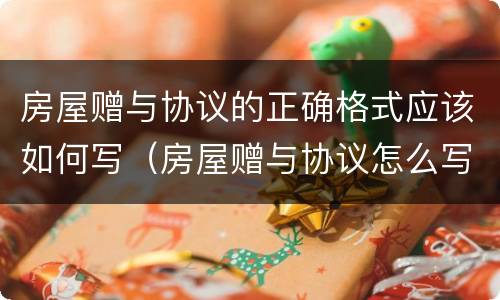 房屋赠与协议的正确格式应该如何写（房屋赠与协议怎么写才有法律效应范文）