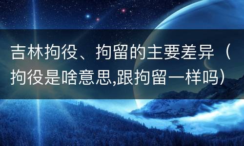 吉林拘役、拘留的主要差异（拘役是啥意思,跟拘留一样吗）