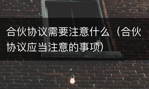 合伙协议需要注意什么（合伙协议应当注意的事项）