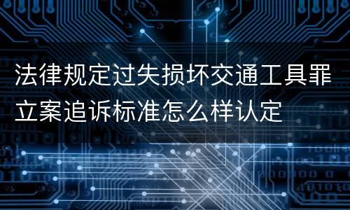 法律规定过失损坏交通工具罪立案追诉标准怎么样认定