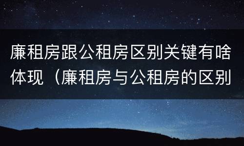 廉租房跟公租房区别关键有啥体现（廉租房与公租房的区别在哪里）