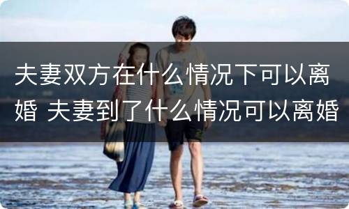 夫妻双方在什么情况下可以离婚 夫妻到了什么情况可以离婚