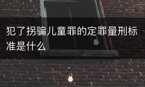 犯了拐骗儿童罪的定罪量刑标准是什么