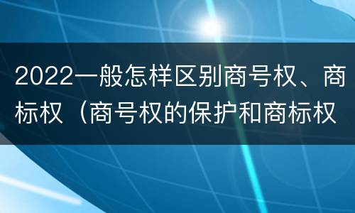 2022一般怎样区别商号权、商标权（商号权的保护和商标权的保护一样是全国性范围的）