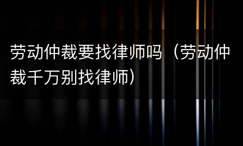 劳动仲裁要找律师吗（劳动仲裁千万别找律师）