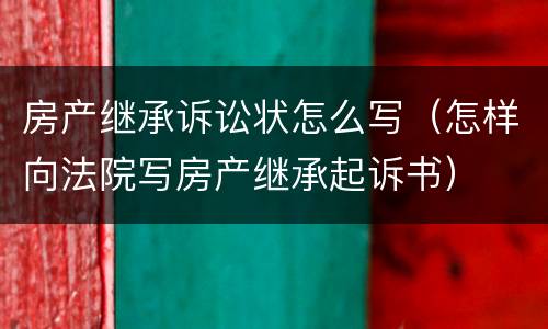 房产继承诉讼状怎么写（怎样向法院写房产继承起诉书）