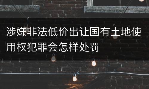 涉嫌非法低价出让国有土地使用权犯罪会怎样处罚