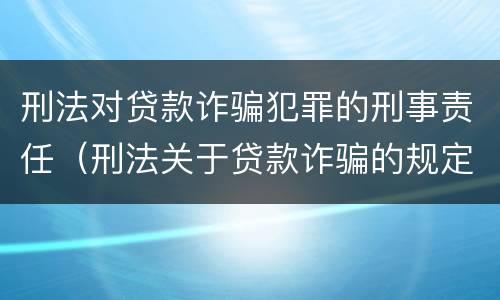 刑法对贷款诈骗犯罪的刑事责任（刑法关于贷款诈骗的规定）