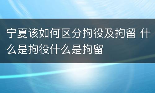 宁夏该如何区分拘役及拘留 什么是拘役什么是拘留