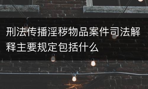 刑法传播淫秽物品案件司法解释主要规定包括什么