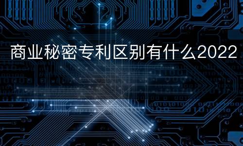 商业秘密专利区别有什么2022