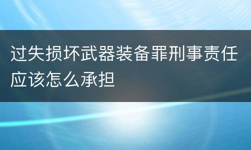 过失损坏武器装备罪刑事责任应该怎么承担