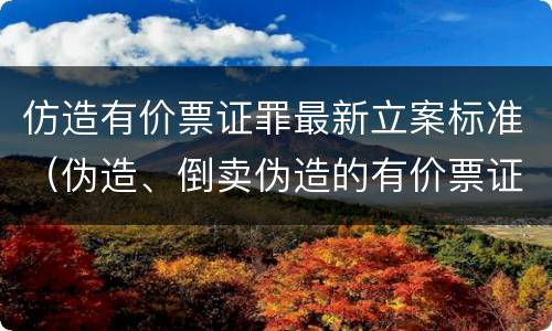 仿造有价票证罪最新立案标准（伪造、倒卖伪造的有价票证罪）
