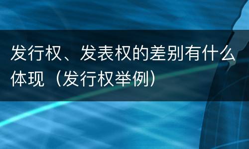 发行权、发表权的差别有什么体现（发行权举例）