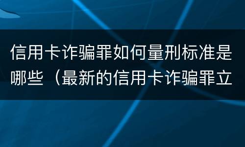 信用卡诈骗罪如何量刑标准是哪些（最新的信用卡诈骗罪立案量刑标准）