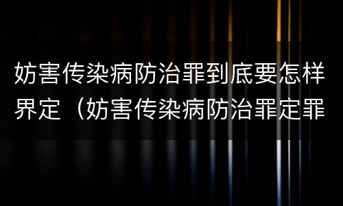 妨害传染病防治罪到底要怎样界定（妨害传染病防治罪定罪依据）