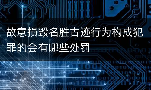 故意损毁名胜古迹行为构成犯罪的会有哪些处罚