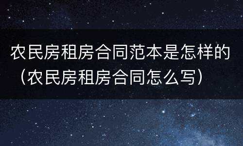 农民房租房合同范本是怎样的（农民房租房合同怎么写）