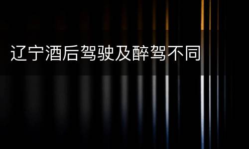 辽宁酒后驾驶及醉驾不同