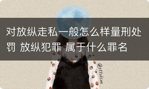 对放纵走私一般怎么样量刑处罚 放纵犯罪 属于什么罪名