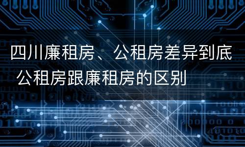 四川廉租房、公租房差异到底 公租房跟廉租房的区别