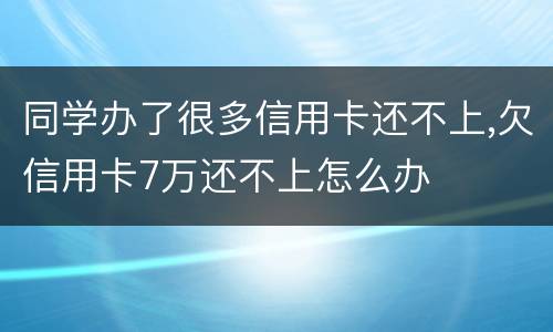 同学办了很多信用卡还不上,欠信用卡7万还不上怎么办